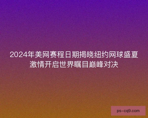 2024年美网赛程日期揭晓纽约网球盛夏激情开启世界瞩目巅峰对决