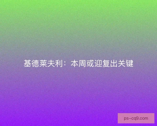 基德莱夫利：本周或迎复出关键