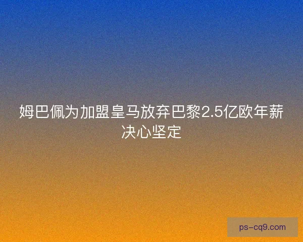 姆巴佩为加盟皇马放弃巴黎2.5亿欧年薪决心坚定